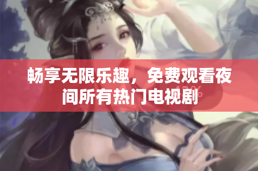 畅享无限乐趣，免费观看夜间所有热门电视剧