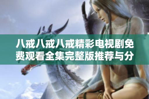 八戒八戒八戒精彩电视剧免费观看全集完整版推荐与分享