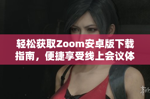 轻松获取Zoom安卓版下载指南，便捷享受线上会议体验