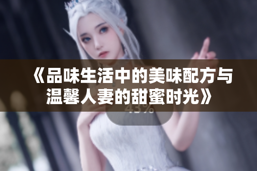 《品味生活中的美味配方与温馨人妻的甜蜜时光》