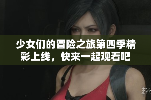 少女们的冒险之旅第四季精彩上线，快来一起观看吧