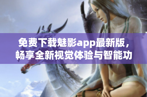 免费下载魅影app最新版，畅享全新视觉体验与智能功能