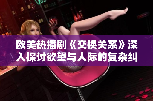 欧美热播剧《交换关系》深入探讨欲望与人际的复杂纠葛
