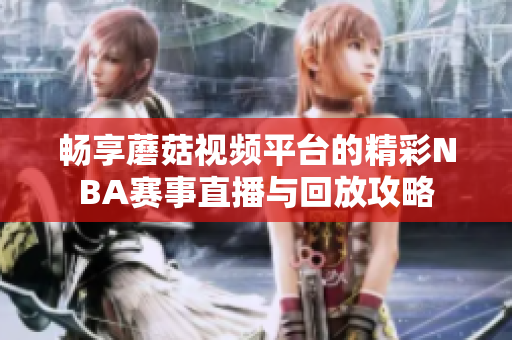 畅享蘑菇视频平台的精彩NBA赛事直播与回放攻略