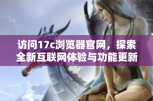 访问17c浏览器官网，探索全新互联网体验与功能更新
