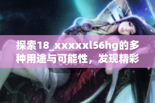 探索18_xxxxxl56hg的多种用途与可能性，发现精彩之旅