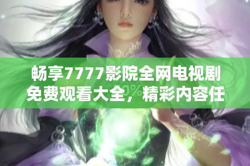 畅享7777影院全网电视剧免费观看大全，精彩内容任你选