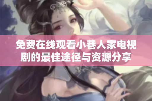 免费在线观看小巷人家电视剧的最佳途径与资源分享