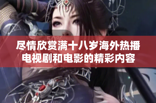 尽情欣赏满十八岁海外热播电视剧和电影的精彩内容