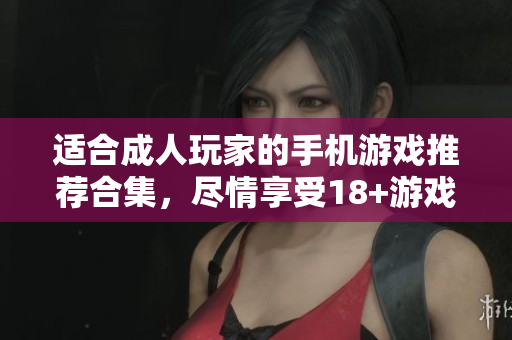 适合成人玩家的手机游戏推荐合集，尽情享受18+游戏乐趣