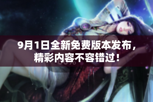 9月1日全新免费版本发布，精彩内容不容错过！