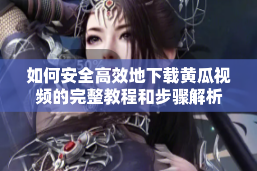 如何安全高效地下载黄瓜视频的完整教程和步骤解析