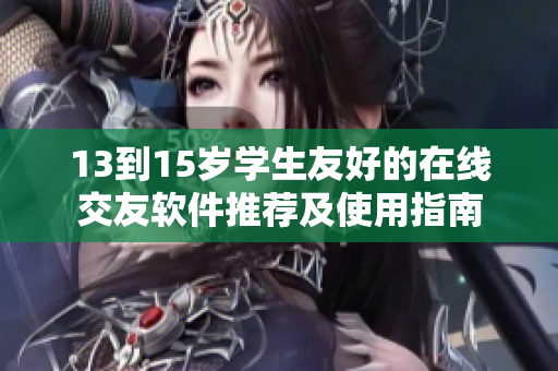 13到15岁学生友好的在线交友软件推荐及使用指南