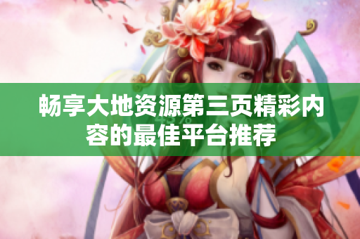 畅享大地资源第三页精彩内容的最佳平台推荐