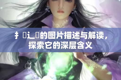 扌喿辶畐的图片描述与解读，探索它的深层含义