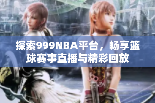 探索999NBA平台，畅享篮球赛事直播与精彩回放