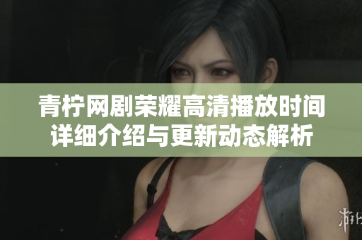 青柠网剧荣耀高清播放时间详细介绍与更新动态解析