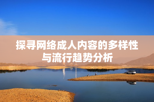 探寻网络成人内容的多样性与流行趋势分析