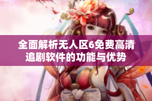 全面解析无人区6免费高清追剧软件的功能与优势