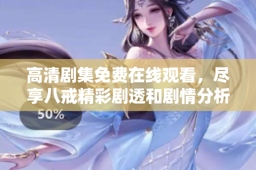 高清剧集免费在线观看，尽享八戒精彩剧透和剧情分析