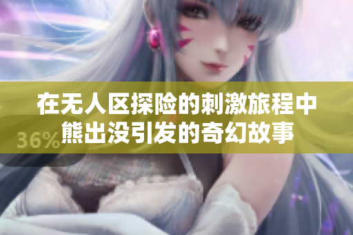 在无人区探险的刺激旅程中熊出没引发的奇幻故事