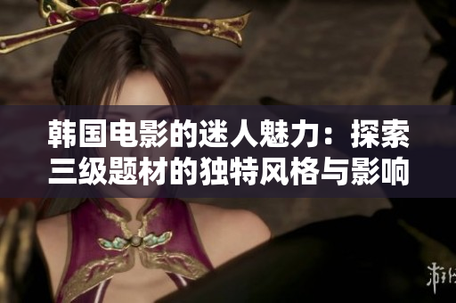 韩国电影的迷人魅力：探索三级题材的独特风格与影响力