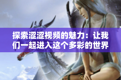 探索涩涩视频的魅力：让我们一起进入这个多彩的世界