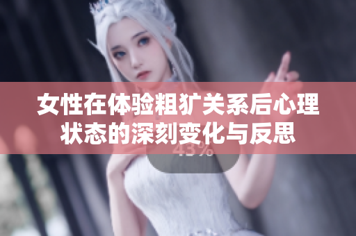 女性在体验粗犷关系后心理状态的深刻变化与反思