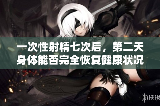 一次性射精七次后，第二天身体能否完全恢复健康状况分析
