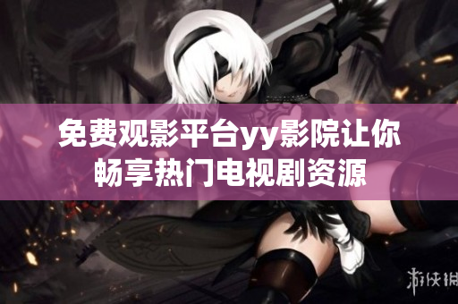 免费观影平台yy影院让你畅享热门电视剧资源