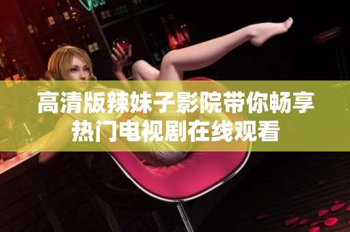 高清版辣妹子影院带你畅享热门电视剧在线观看