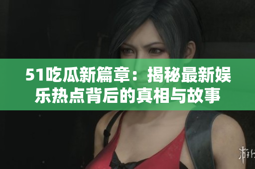 51吃瓜新篇章：揭秘最新娱乐热点背后的真相与故事