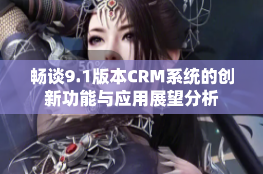 畅谈9.1版本CRM系统的创新功能与应用展望分析