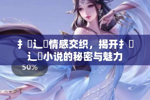 扌喿辶畐情感交织，揭开扌喿辶畐小说的秘密与魅力