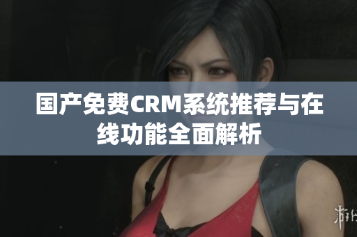 国产免费CRM系统推荐与在线功能全面解析