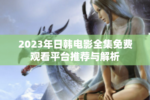 2023年日韩电影全集免费观看平台推荐与解析