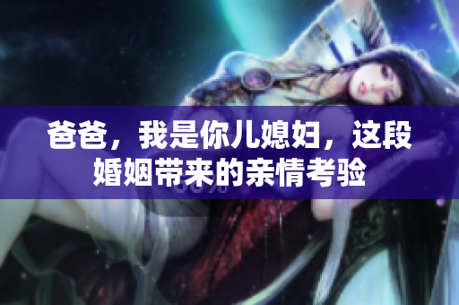 爸爸，我是你儿媳妇，这段婚姻带来的亲情考验