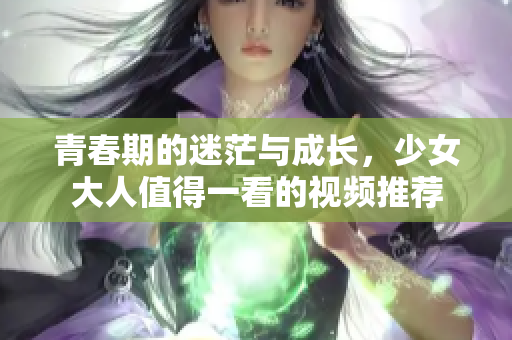 青春期的迷茫与成长，少女大人值得一看的视频推荐