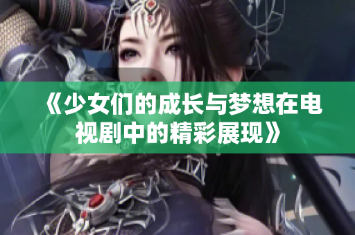 《少女们的成长与梦想在电视剧中的精彩展现》