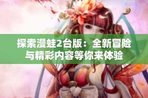 探索漫蛙2台版：全新冒险与精彩内容等你来体验