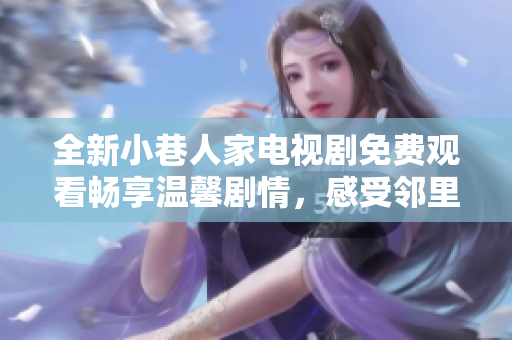 全新小巷人家电视剧免费观看畅享温馨剧情，感受邻里间的温情故事