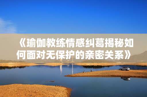 《瑜伽教练情感纠葛揭秘如何面对无保护的亲密关系》