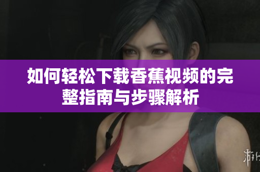 如何轻松下载香蕉视频的完整指南与步骤解析