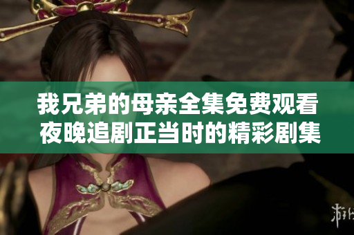 我兄弟的母亲全集免费观看 夜晚追剧正当时的精彩剧集推荐