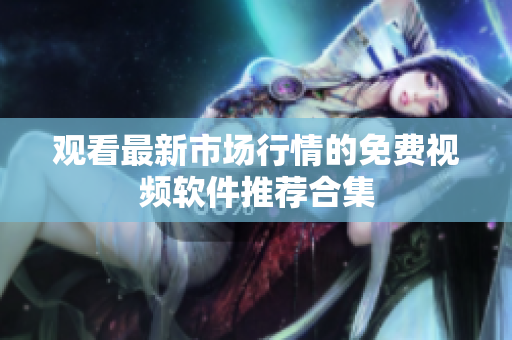 观看最新市场行情的免费视频软件推荐合集