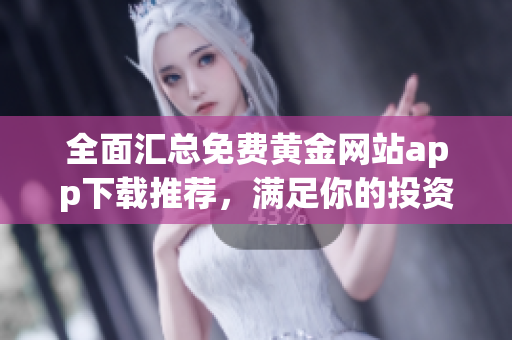 全面汇总免费黄金网站app下载推荐，满足你的投资需求