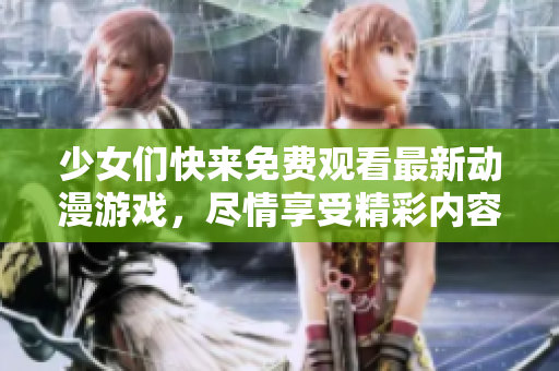 少女们快来免费观看最新动漫游戏，尽情享受精彩内容！
