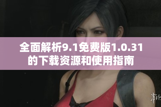 全面解析9.1免费版1.0.31的下载资源和使用指南