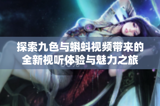 探索九色与蝌蚪视频带来的全新视听体验与魅力之旅