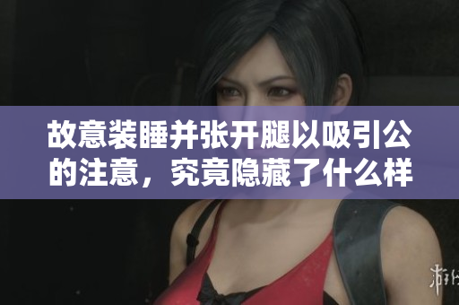 故意装睡并张开腿以吸引公的注意，究竟隐藏了什么样的心思